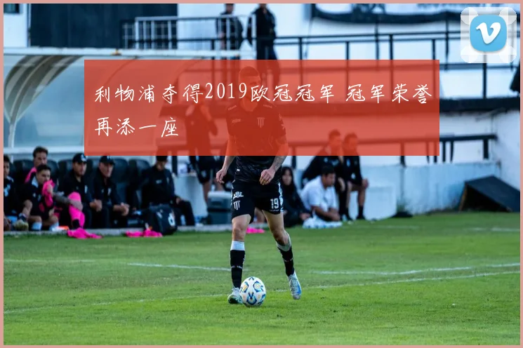 利物浦夺得2019欧冠冠军 冠军荣誉再添一座