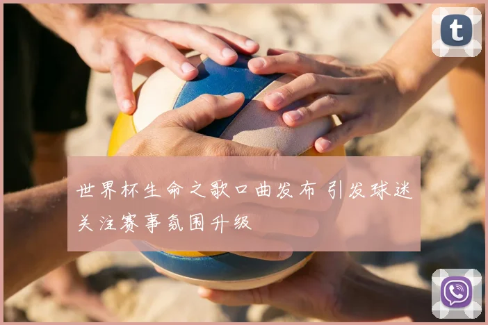 世界杯生命之歌口曲发布 引发球迷关注赛事氛围升级