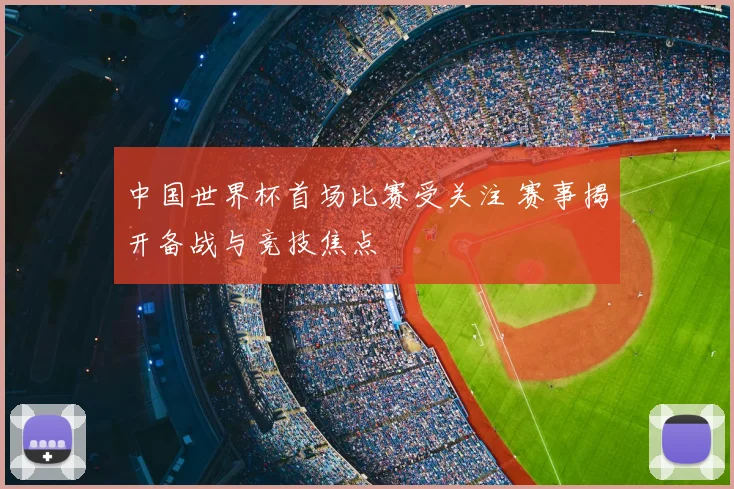 中国世界杯首场比赛受关注 赛事揭开备战与竞技焦点