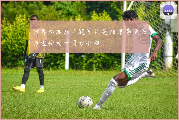 世界杯活动主题图片亮相 赛事氛围与宣传设计同步升级
