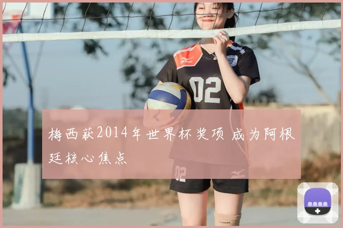 梅西获2014年世界杯奖项 成为阿根廷核心焦点