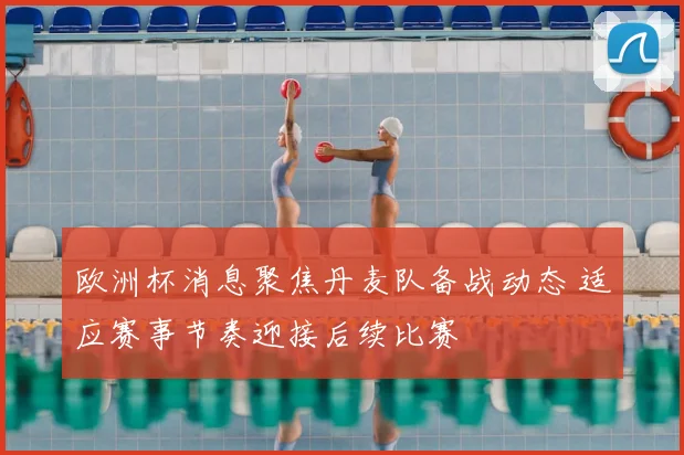 欧洲杯消息聚焦丹麦队备战动态 适应赛事节奏迎接后续比赛