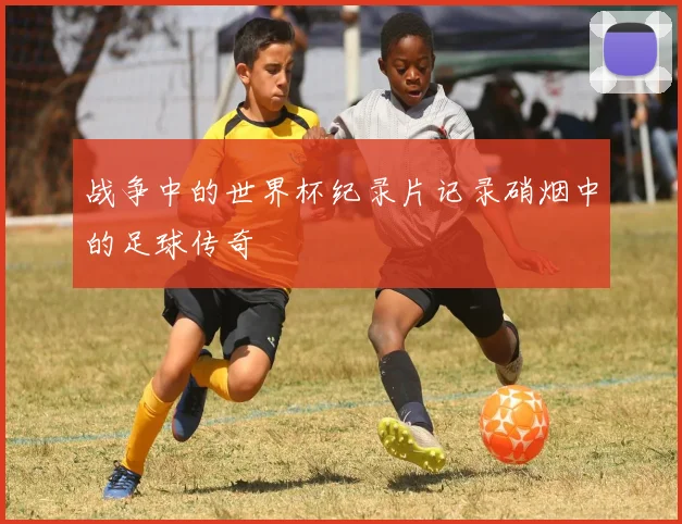 战争中的世界杯纪录片记录硝烟中的足球传奇