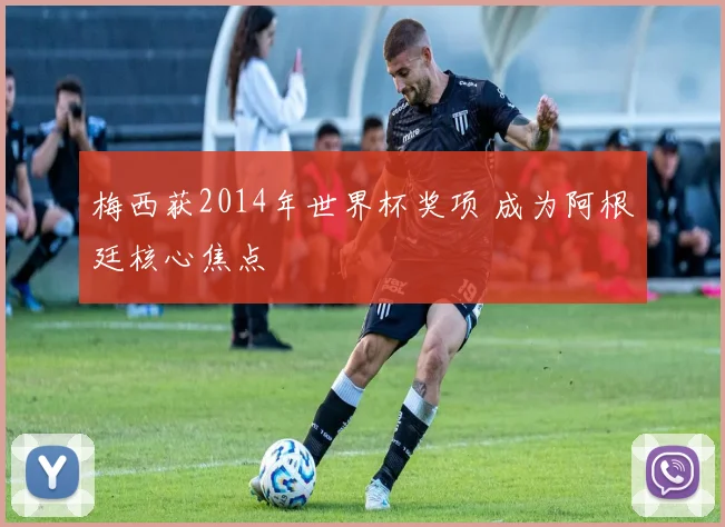 梅西获2014年世界杯奖项 成为阿根廷核心焦点