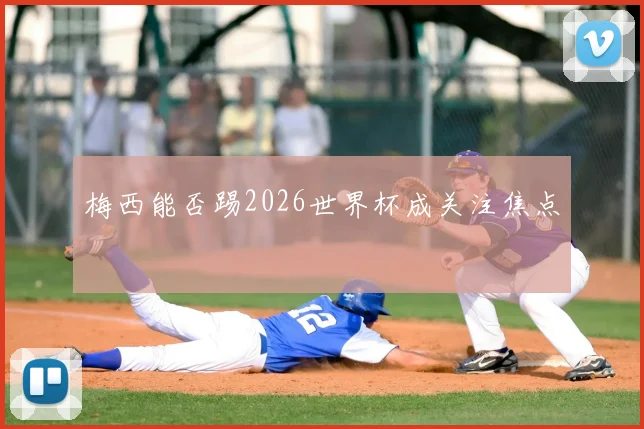 梅西能否踢2026世界杯成关注焦点
