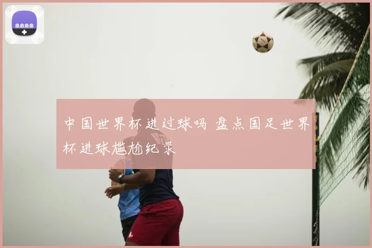 中国世界杯进过球吗 盘点国足世界杯进球尴尬纪录