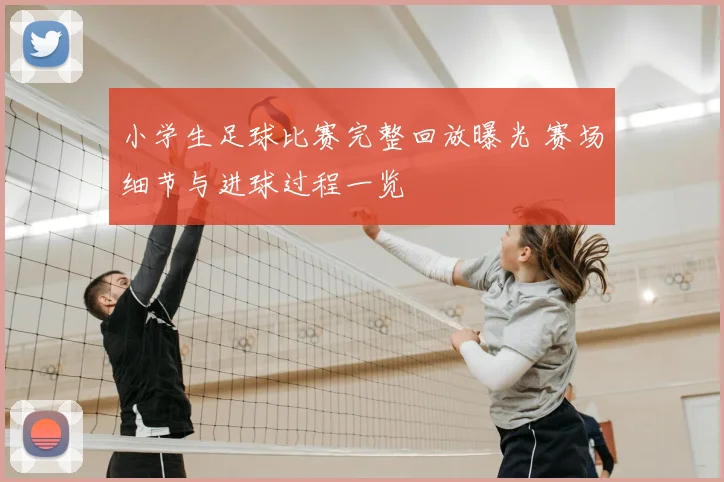小学生足球比赛完整回放曝光 赛场细节与进球过程一览
