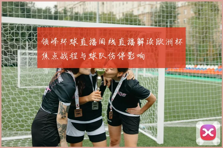 领峰环球直播间线直播解读欧洲杯焦点战程与球队伤停影响