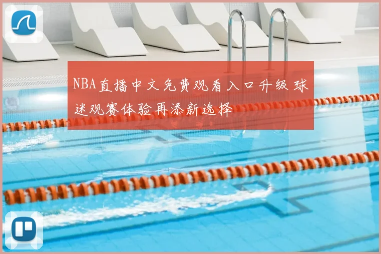 NBA直播中文免费观看入口升级 球迷观赛体验再添新选择