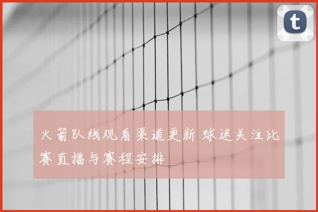 火箭队线观看渠道更新 球迷关注比赛直播与赛程安排