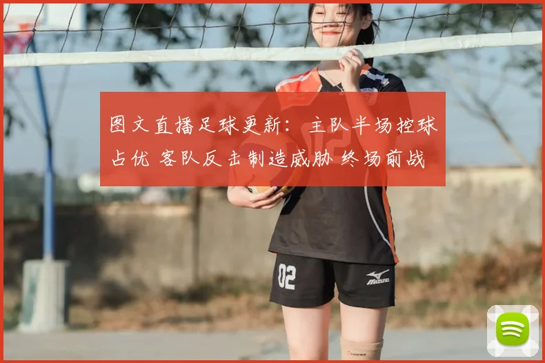 图文直播足球更新：主队半场控球占优 客队反击制造威胁 终场前战平收场