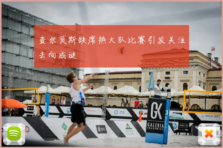 查尔莫斯缺席热火队比赛引发关注去向成谜