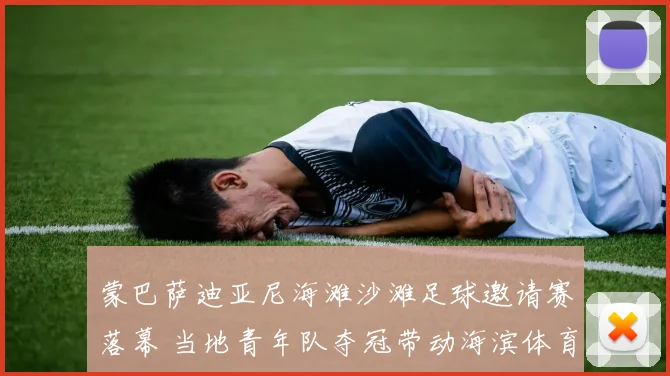 蒙巴萨迪亚尼海滩沙滩足球邀请赛落幕 当地青年队夺冠带动海滨体育旅游