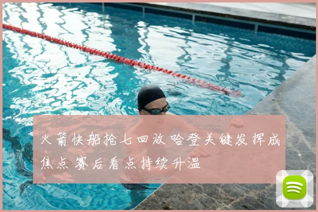 火箭快船抢七回放 哈登关键发挥成焦点 赛后看点持续升温