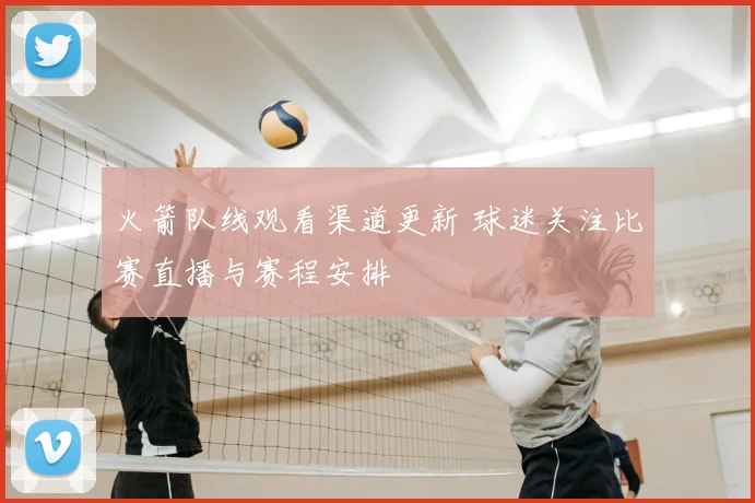 火箭队线观看渠道更新 球迷关注比赛直播与赛程安排