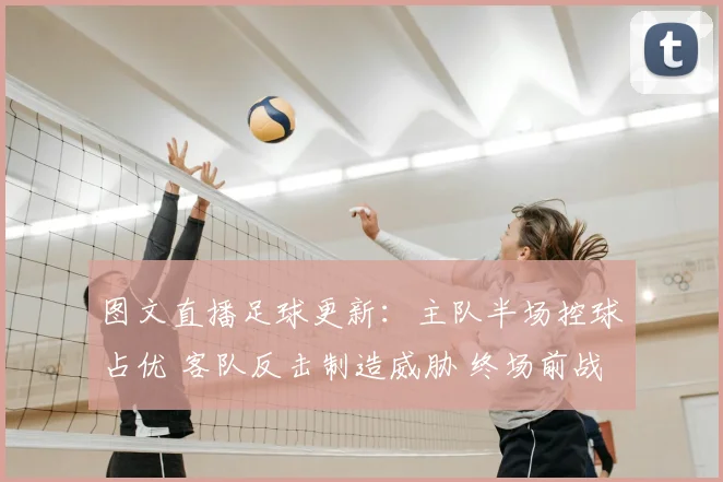 图文直播足球更新：主队半场控球占优 客队反击制造威胁 终场前战平收场