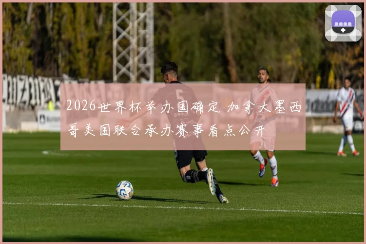 2026世界杯举办国确定 加拿大墨西哥美国联合承办赛事看点公开