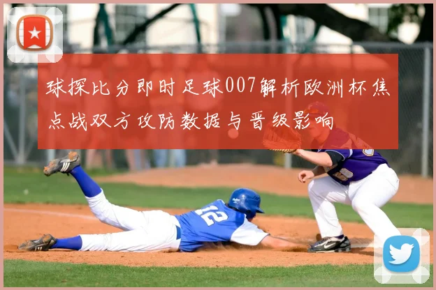球探比分即时足球007解析欧洲杯焦点战双方攻防数据与晋级影响