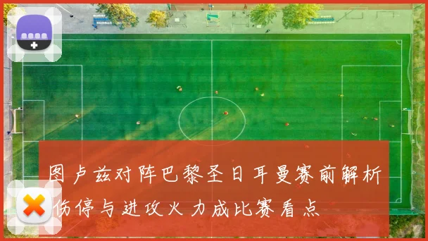 图卢兹对阵巴黎圣日耳曼赛前解析 伤停与进攻火力成比赛看点