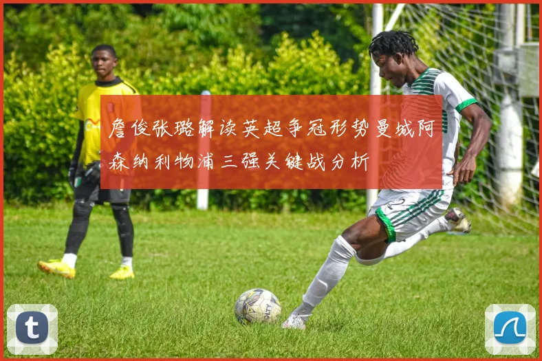 詹俊张璐解读英超争冠形势曼城阿森纳利物浦三强关键战分析