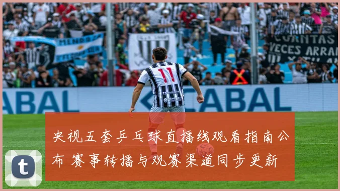 央视五套乒乓球直播线观看指南公布 赛事转播与观赛渠道同步更新