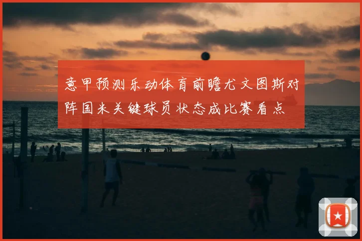 意甲预测乐动体育前瞻尤文图斯对阵国米关键球员状态成比赛看点