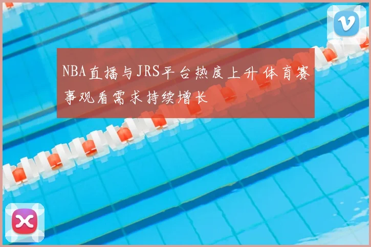 NBA直播与JRS平台热度上升 体育赛事观看需求持续增长