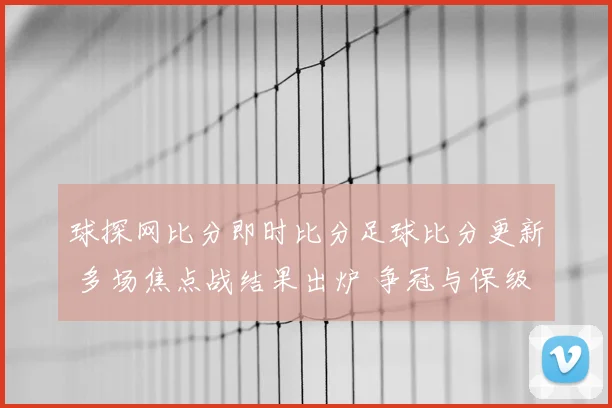 球探网比分即时比分足球比分更新 多场焦点战结果出炉 争冠与保级悬念延续