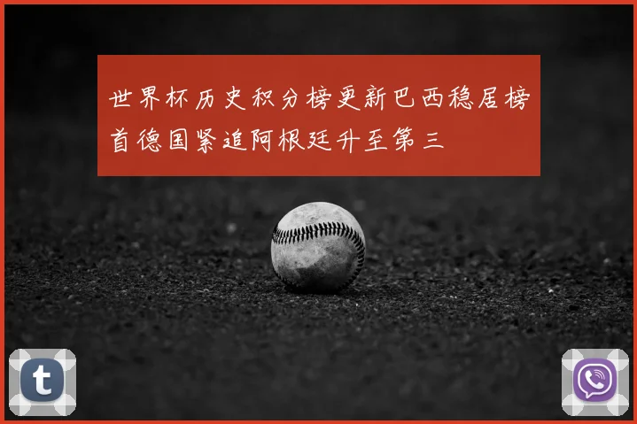 世界杯历史积分榜更新巴西稳居榜首德国紧追阿根廷升至第三