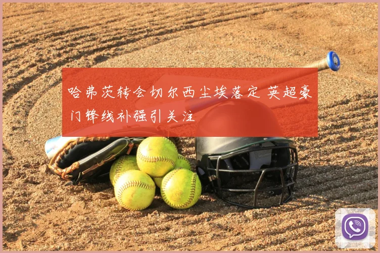 哈弗茨转会切尔西尘埃落定 英超豪门锋线补强引关注