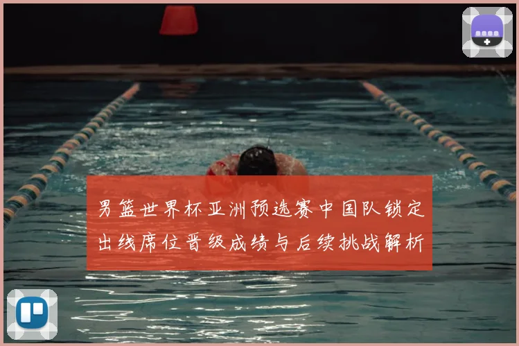 男篮世界杯亚洲预选赛中国队锁定出线席位晋级成绩与后续挑战解析