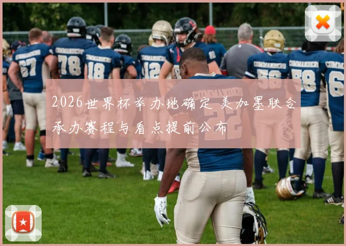 2026世界杯举办地确定 美加墨联合承办赛程与看点提前公布