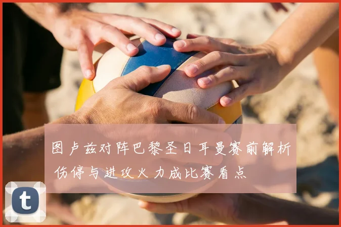 图卢兹对阵巴黎圣日耳曼赛前解析 伤停与进攻火力成比赛看点