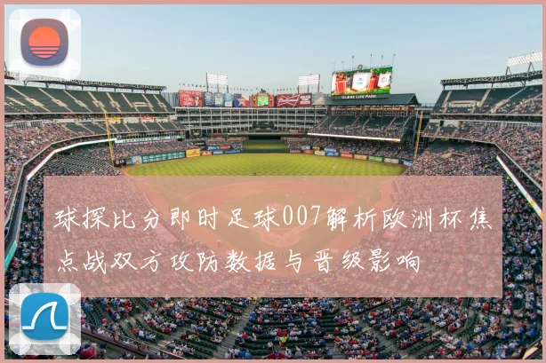 球探比分即时足球007解析欧洲杯焦点战双方攻防数据与晋级影响