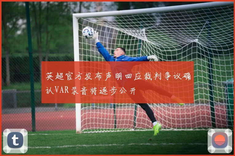 英超官方发布声明回应裁判争议确认VAR录音将逐步公开