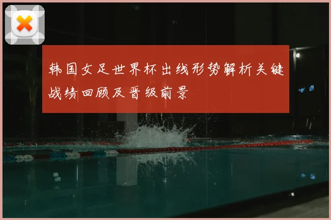 韩国女足世界杯出线形势解析关键战绩回顾及晋级前景