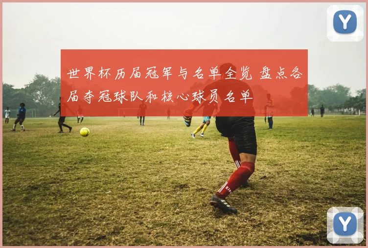 世界杯历届冠军与名单全览 盘点各届夺冠球队和核心球员名单
