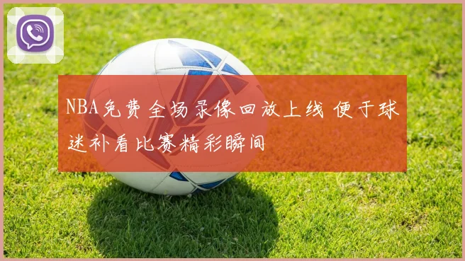 NBA免费全场录像回放上线 便于球迷补看比赛精彩瞬间