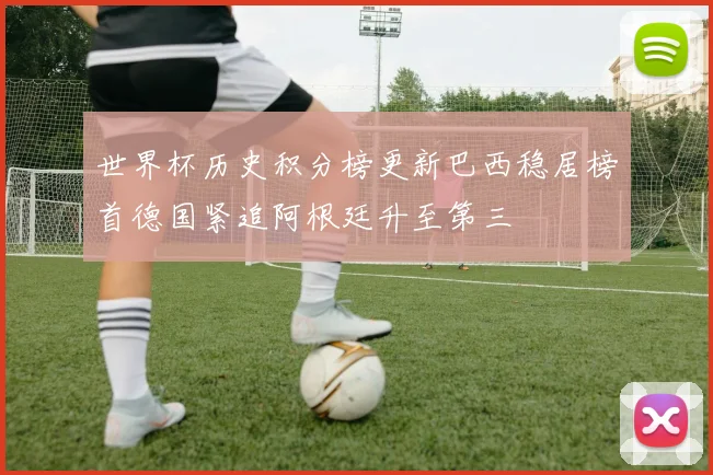 世界杯历史积分榜更新巴西稳居榜首德国紧追阿根廷升至第三