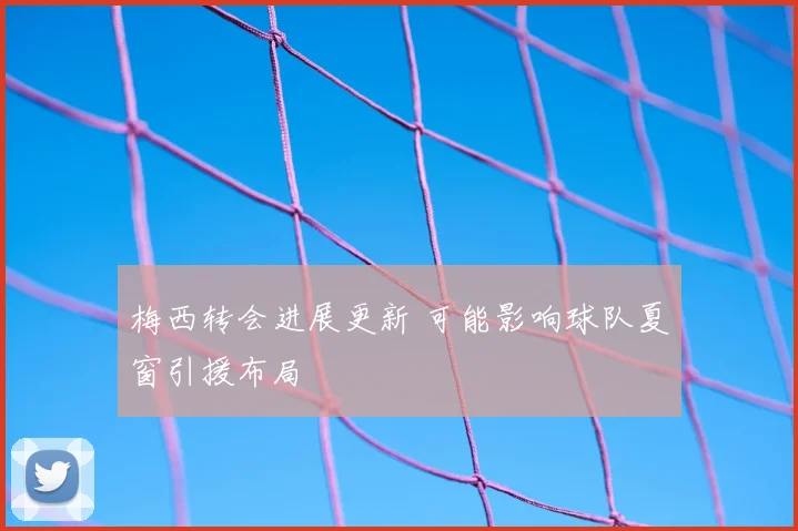 梅西转会进展更新 可能影响球队夏窗引援布局