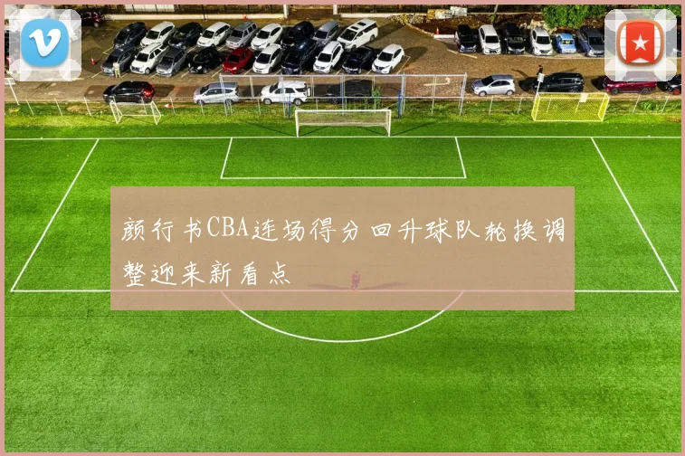 颜行书CBA连场得分回升球队轮换调整迎来新看点