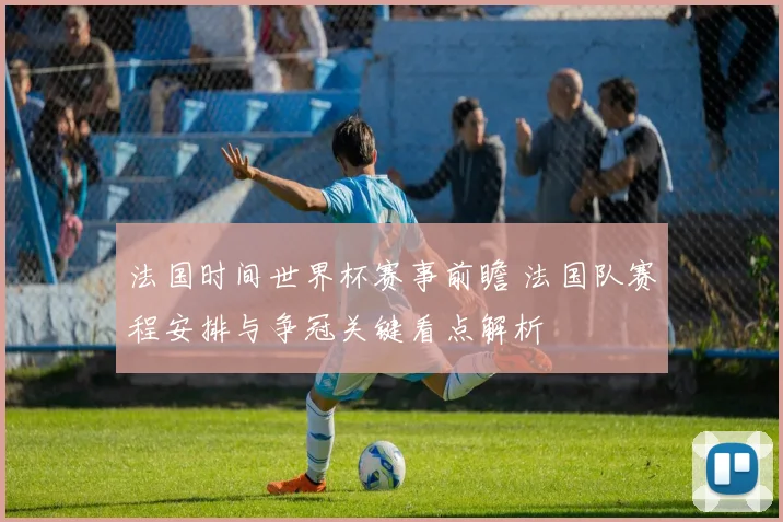 法国时间世界杯赛事前瞻 法国队赛程安排与争冠关键看点解析