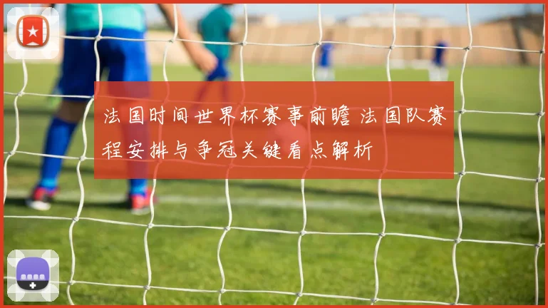 法国时间世界杯赛事前瞻 法国队赛程安排与争冠关键看点解析