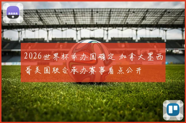 2026世界杯举办国确定 加拿大墨西哥美国联合承办赛事看点公开