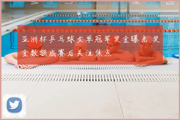 亚洲杯乒乓球女单冠军奖金曝光 奖金数额成赛后关注焦点