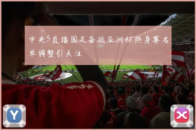 中央5直播国足备战亚洲杯热身赛名单调整引关注