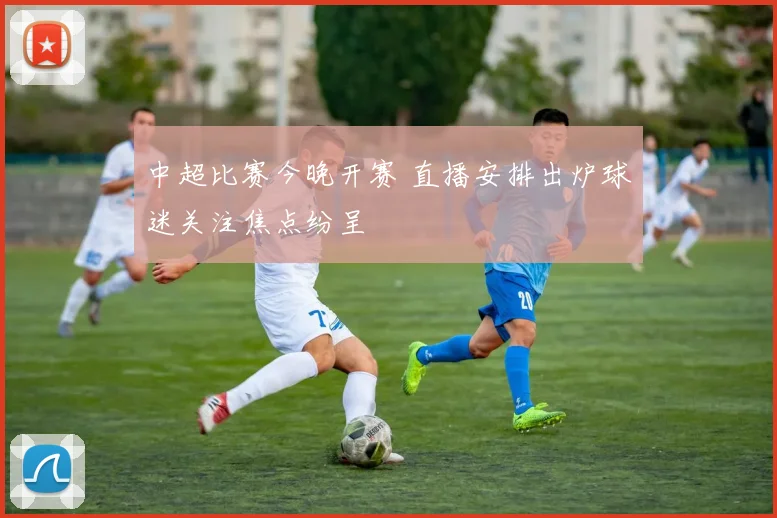 中超比赛今晚开赛 直播安排出炉球迷关注焦点纷呈
