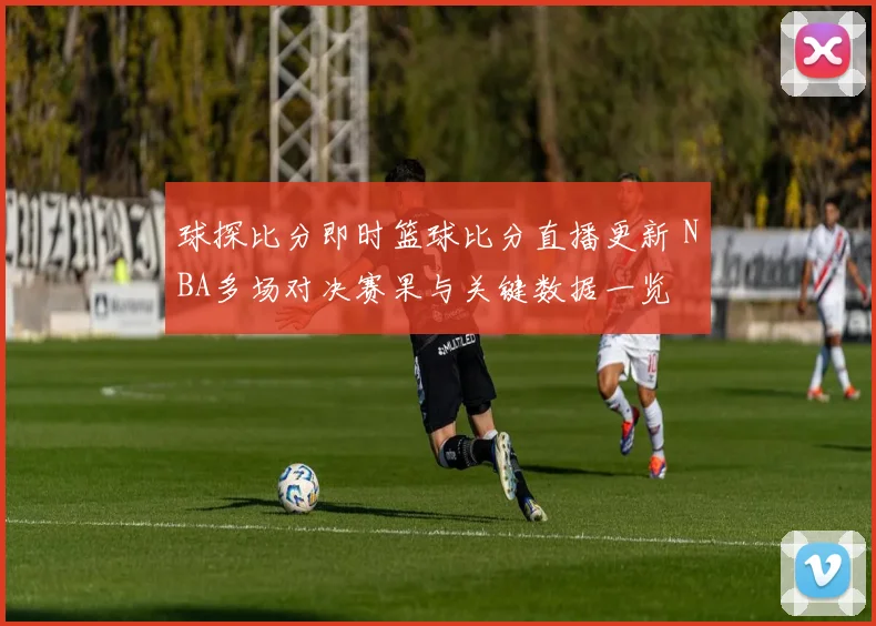 球探比分即时篮球比分直播更新 NBA多场对决赛果与关键数据一览