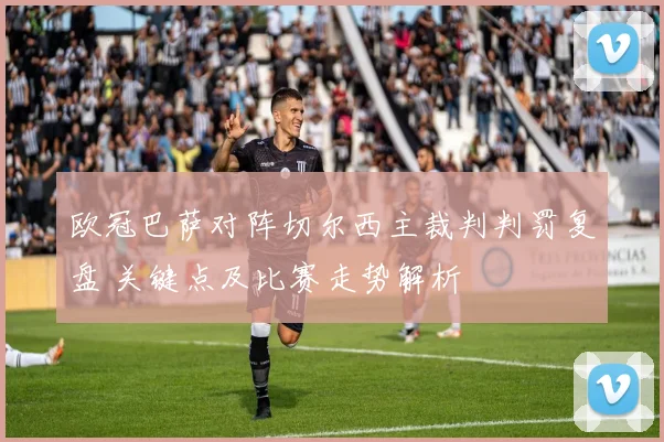 欧冠巴萨对阵切尔西主裁判判罚复盘 关键点及比赛走势解析
