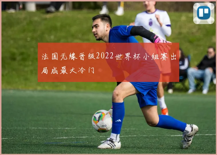 法国无缘晋级2022世界杯小组赛出局成最大冷门